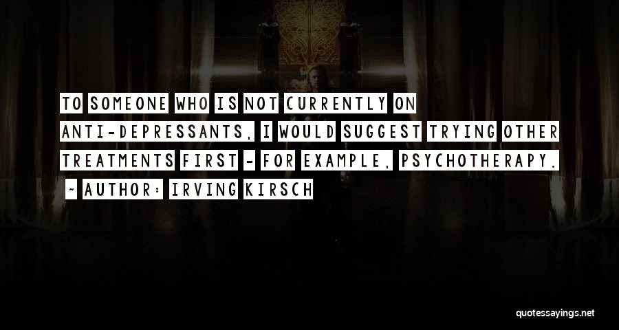 Irving Kirsch Quotes: To Someone Who Is Not Currently On Anti-depressants, I Would Suggest Trying Other Treatments First - For Example, Psychotherapy.