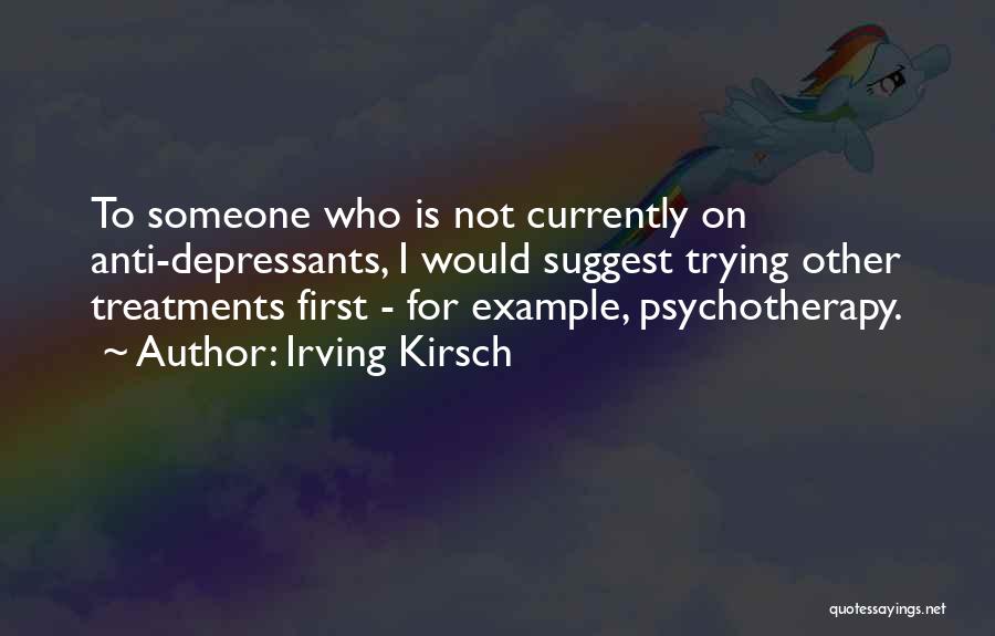 Irving Kirsch Quotes: To Someone Who Is Not Currently On Anti-depressants, I Would Suggest Trying Other Treatments First - For Example, Psychotherapy.