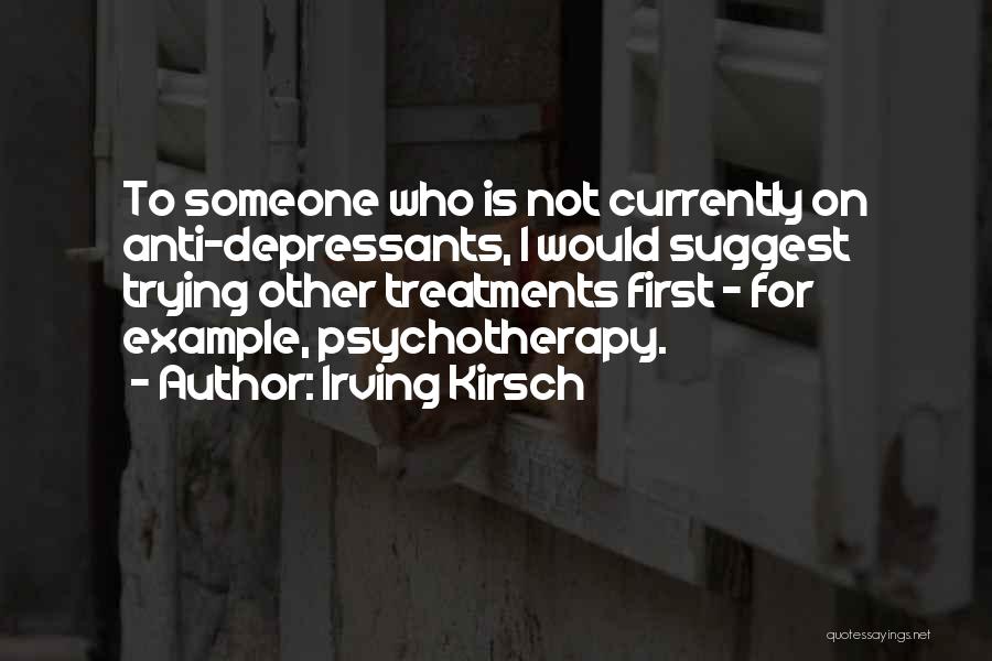 Irving Kirsch Quotes: To Someone Who Is Not Currently On Anti-depressants, I Would Suggest Trying Other Treatments First - For Example, Psychotherapy.