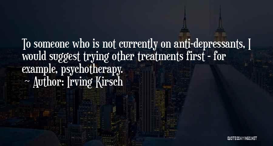 Irving Kirsch Quotes: To Someone Who Is Not Currently On Anti-depressants, I Would Suggest Trying Other Treatments First - For Example, Psychotherapy.