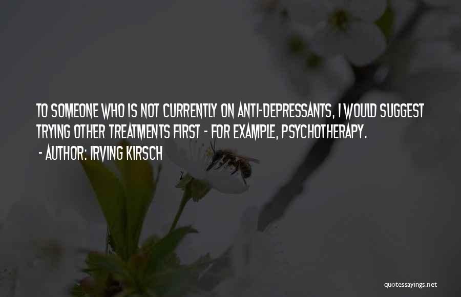 Irving Kirsch Quotes: To Someone Who Is Not Currently On Anti-depressants, I Would Suggest Trying Other Treatments First - For Example, Psychotherapy.