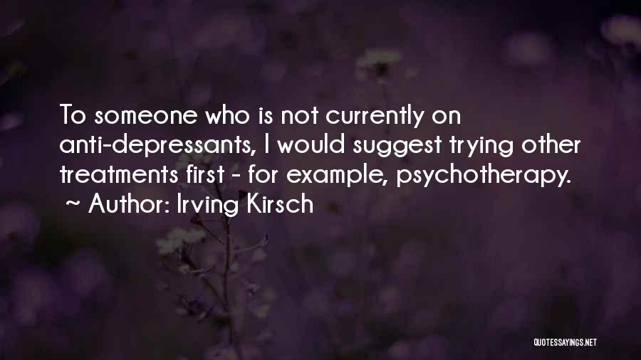 Irving Kirsch Quotes: To Someone Who Is Not Currently On Anti-depressants, I Would Suggest Trying Other Treatments First - For Example, Psychotherapy.