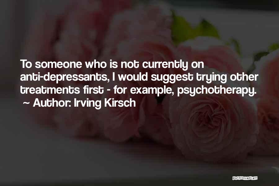 Irving Kirsch Quotes: To Someone Who Is Not Currently On Anti-depressants, I Would Suggest Trying Other Treatments First - For Example, Psychotherapy.