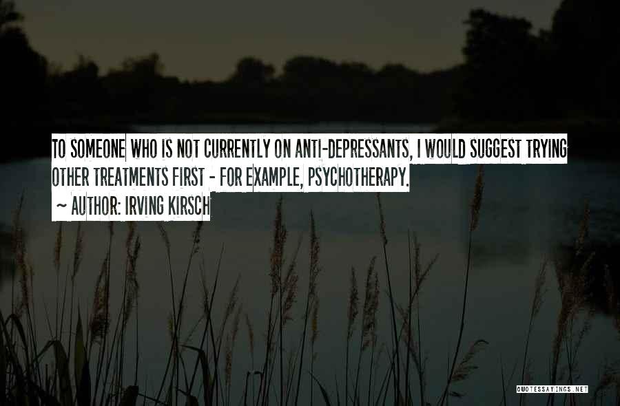 Irving Kirsch Quotes: To Someone Who Is Not Currently On Anti-depressants, I Would Suggest Trying Other Treatments First - For Example, Psychotherapy.
