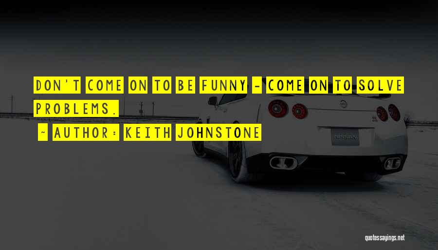 Keith Johnstone Quotes: Don't Come On To Be Funny - Come On To Solve Problems.