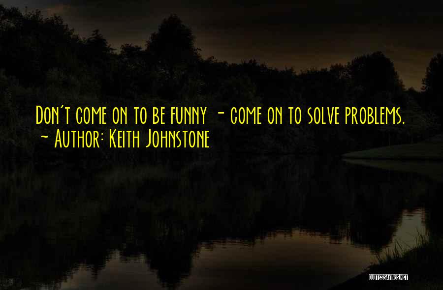 Keith Johnstone Quotes: Don't Come On To Be Funny - Come On To Solve Problems.