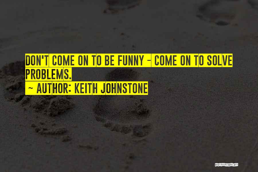 Keith Johnstone Quotes: Don't Come On To Be Funny - Come On To Solve Problems.