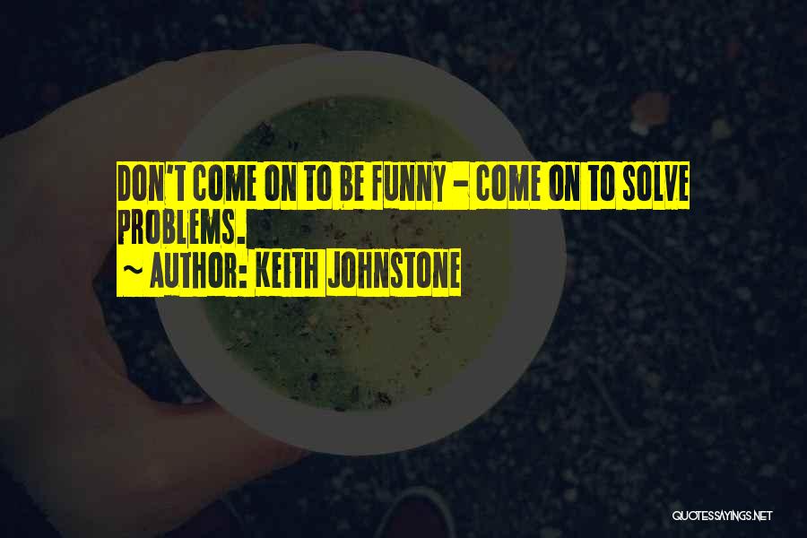 Keith Johnstone Quotes: Don't Come On To Be Funny - Come On To Solve Problems.