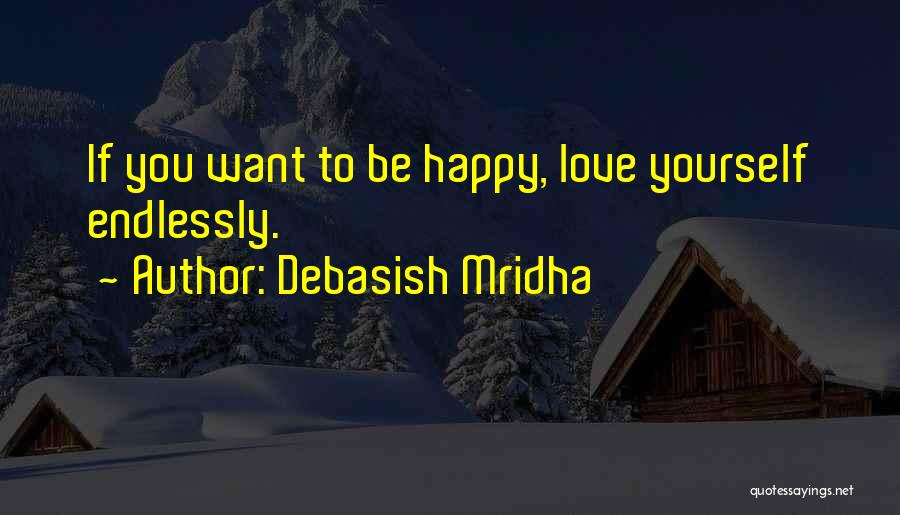 Debasish Mridha Quotes: If You Want To Be Happy, Love Yourself Endlessly.