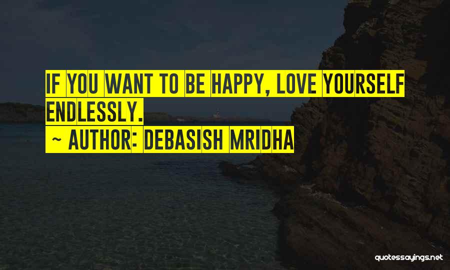 Debasish Mridha Quotes: If You Want To Be Happy, Love Yourself Endlessly.