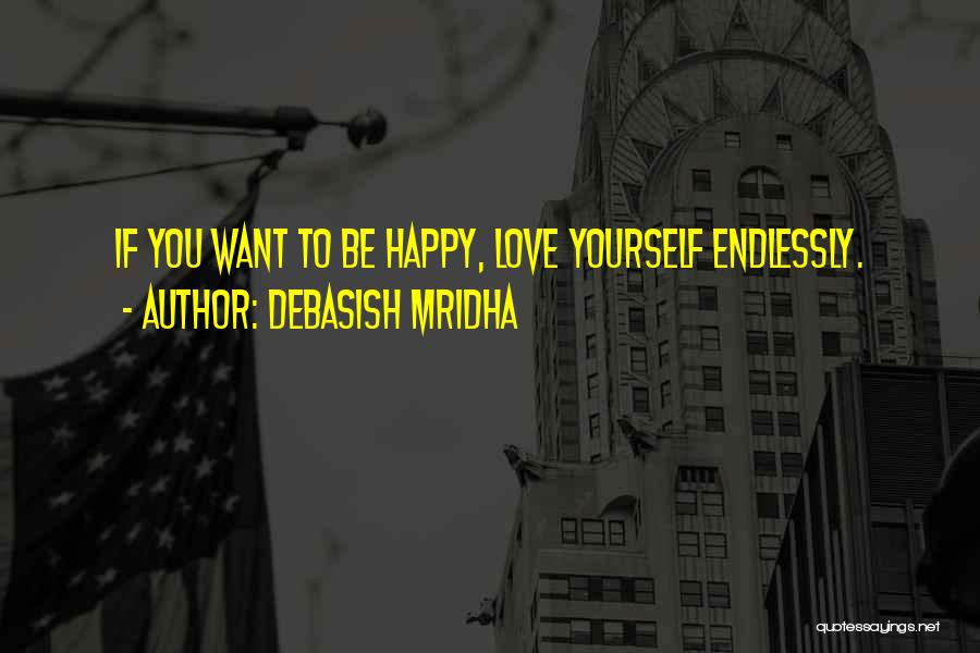 Debasish Mridha Quotes: If You Want To Be Happy, Love Yourself Endlessly.