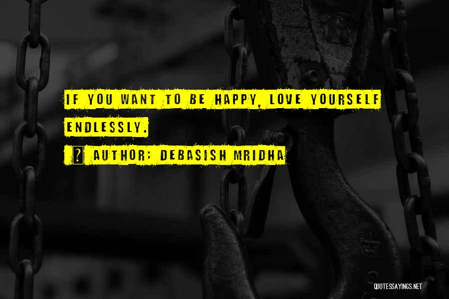 Debasish Mridha Quotes: If You Want To Be Happy, Love Yourself Endlessly.