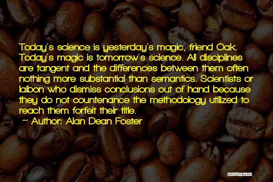 Alan Dean Foster Quotes: Today's Science Is Yesterday's Magic, Friend Oak. Today's Magic Is Tomorrow's Science. All Disciplines Are Tangent And The Differences Between