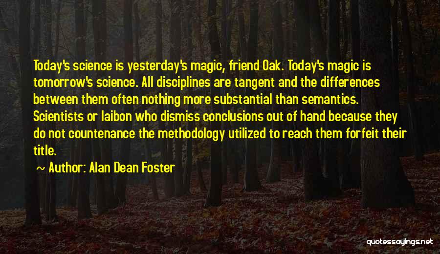 Alan Dean Foster Quotes: Today's Science Is Yesterday's Magic, Friend Oak. Today's Magic Is Tomorrow's Science. All Disciplines Are Tangent And The Differences Between