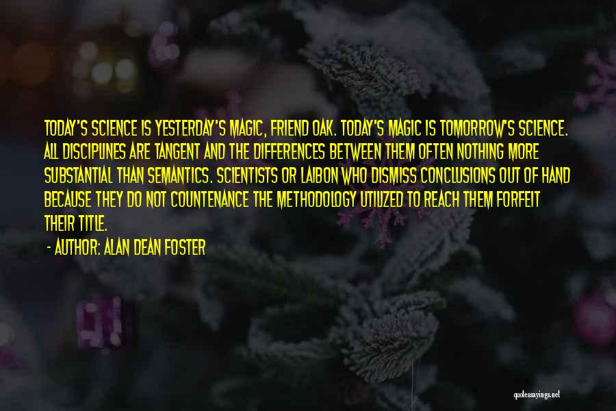 Alan Dean Foster Quotes: Today's Science Is Yesterday's Magic, Friend Oak. Today's Magic Is Tomorrow's Science. All Disciplines Are Tangent And The Differences Between
