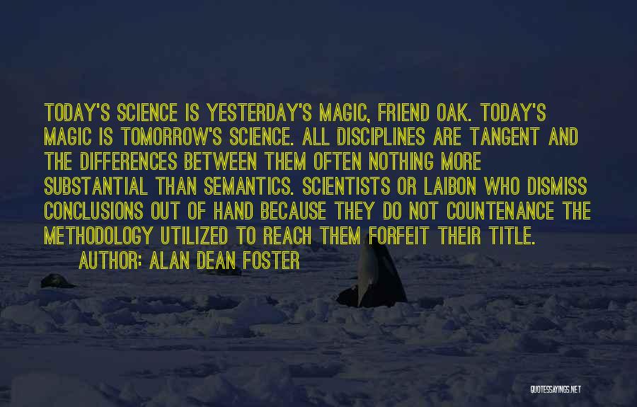 Alan Dean Foster Quotes: Today's Science Is Yesterday's Magic, Friend Oak. Today's Magic Is Tomorrow's Science. All Disciplines Are Tangent And The Differences Between