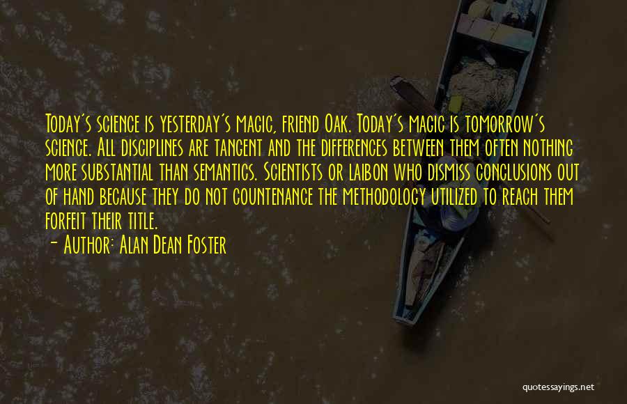 Alan Dean Foster Quotes: Today's Science Is Yesterday's Magic, Friend Oak. Today's Magic Is Tomorrow's Science. All Disciplines Are Tangent And The Differences Between