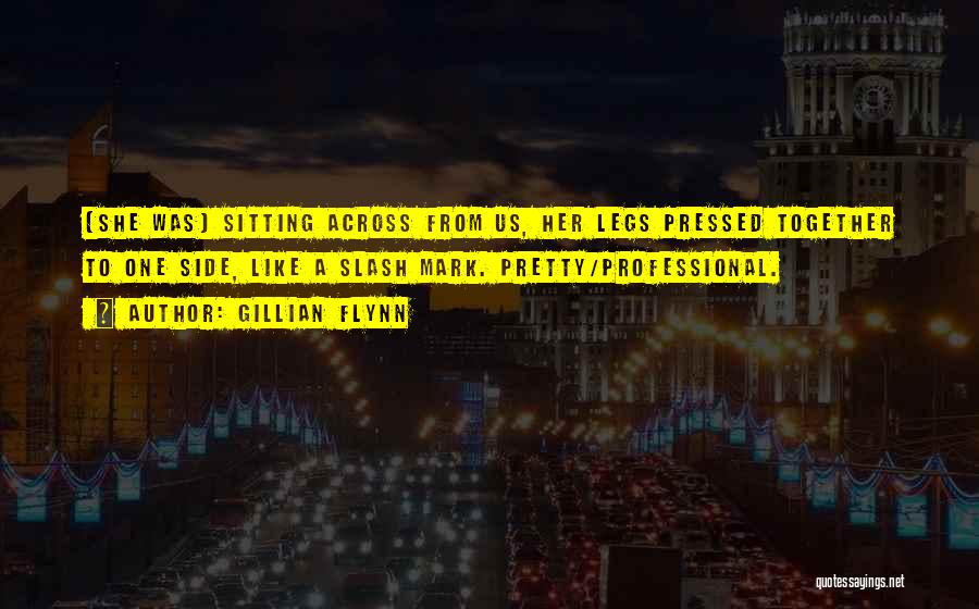 Gillian Flynn Quotes: [she Was] Sitting Across From Us, Her Legs Pressed Together To One Side, Like A Slash Mark. Pretty/professional.