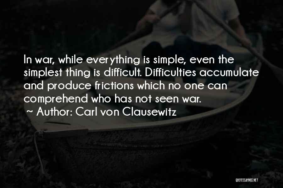 Carl Von Clausewitz Quotes: In War, While Everything Is Simple, Even The Simplest Thing Is Difficult. Difficulties Accumulate And Produce Frictions Which No One