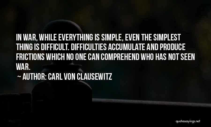 Carl Von Clausewitz Quotes: In War, While Everything Is Simple, Even The Simplest Thing Is Difficult. Difficulties Accumulate And Produce Frictions Which No One