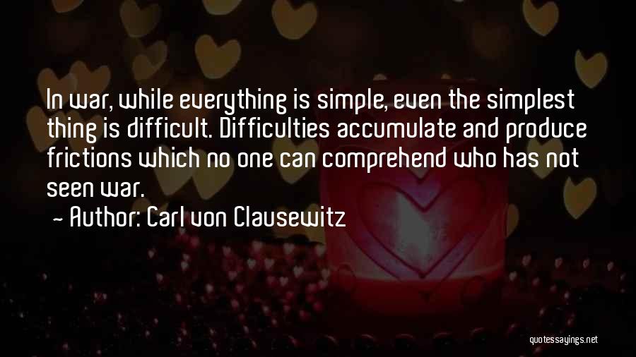 Carl Von Clausewitz Quotes: In War, While Everything Is Simple, Even The Simplest Thing Is Difficult. Difficulties Accumulate And Produce Frictions Which No One