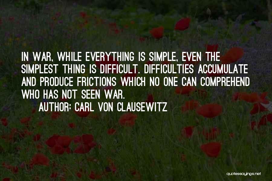 Carl Von Clausewitz Quotes: In War, While Everything Is Simple, Even The Simplest Thing Is Difficult. Difficulties Accumulate And Produce Frictions Which No One