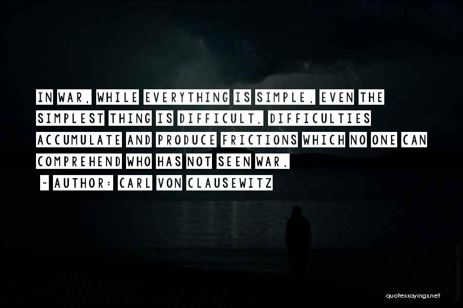 Carl Von Clausewitz Quotes: In War, While Everything Is Simple, Even The Simplest Thing Is Difficult. Difficulties Accumulate And Produce Frictions Which No One