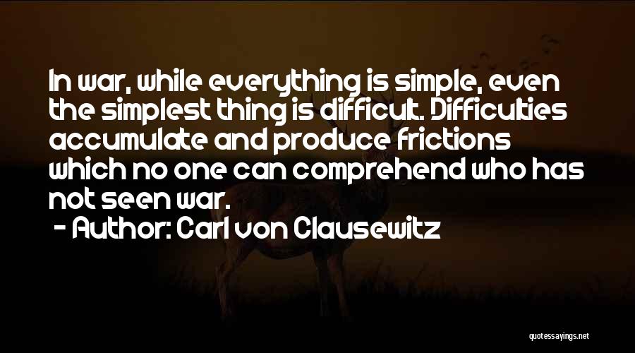 Carl Von Clausewitz Quotes: In War, While Everything Is Simple, Even The Simplest Thing Is Difficult. Difficulties Accumulate And Produce Frictions Which No One