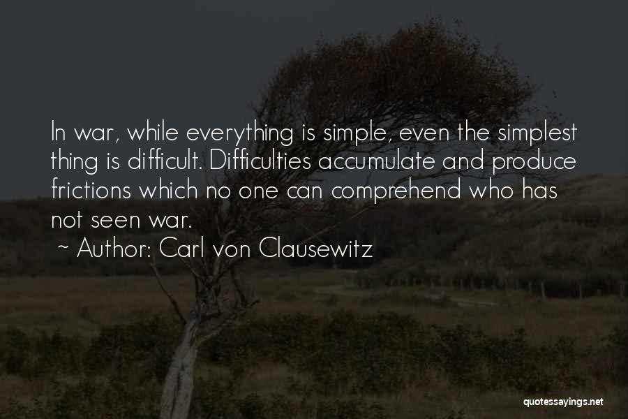 Carl Von Clausewitz Quotes: In War, While Everything Is Simple, Even The Simplest Thing Is Difficult. Difficulties Accumulate And Produce Frictions Which No One