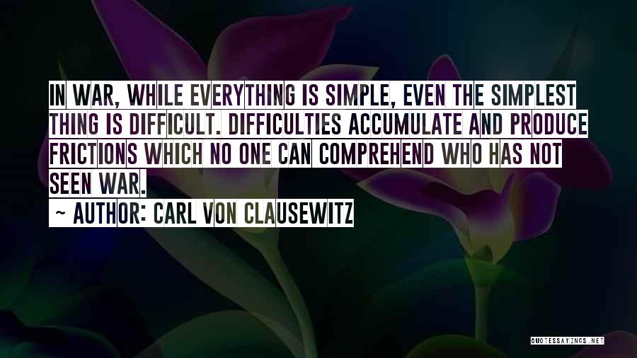 Carl Von Clausewitz Quotes: In War, While Everything Is Simple, Even The Simplest Thing Is Difficult. Difficulties Accumulate And Produce Frictions Which No One