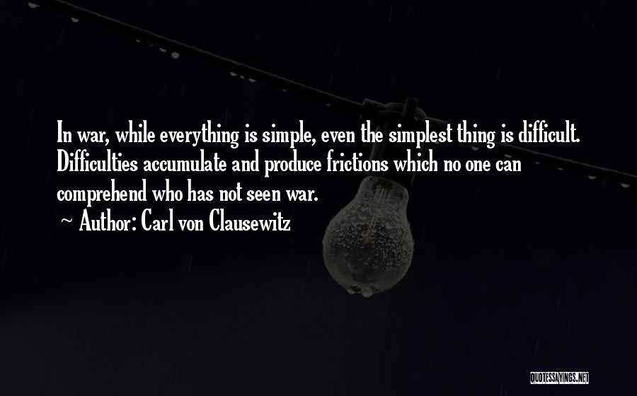 Carl Von Clausewitz Quotes: In War, While Everything Is Simple, Even The Simplest Thing Is Difficult. Difficulties Accumulate And Produce Frictions Which No One