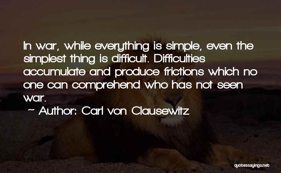 Carl Von Clausewitz Quotes: In War, While Everything Is Simple, Even The Simplest Thing Is Difficult. Difficulties Accumulate And Produce Frictions Which No One