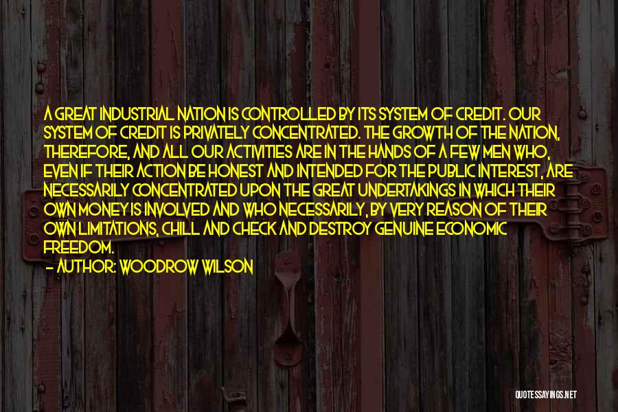 Woodrow Wilson Quotes: A Great Industrial Nation Is Controlled By Its System Of Credit. Our System Of Credit Is Privately Concentrated. The Growth