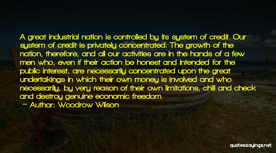 Woodrow Wilson Quotes: A Great Industrial Nation Is Controlled By Its System Of Credit. Our System Of Credit Is Privately Concentrated. The Growth