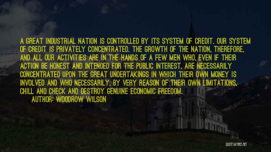 Woodrow Wilson Quotes: A Great Industrial Nation Is Controlled By Its System Of Credit. Our System Of Credit Is Privately Concentrated. The Growth