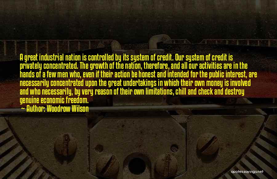 Woodrow Wilson Quotes: A Great Industrial Nation Is Controlled By Its System Of Credit. Our System Of Credit Is Privately Concentrated. The Growth