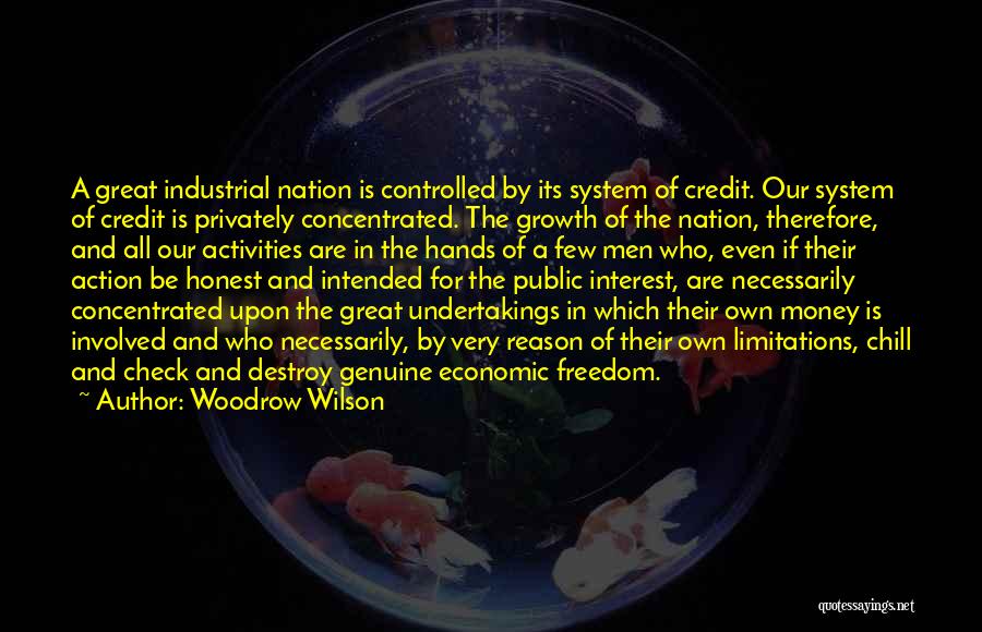 Woodrow Wilson Quotes: A Great Industrial Nation Is Controlled By Its System Of Credit. Our System Of Credit Is Privately Concentrated. The Growth