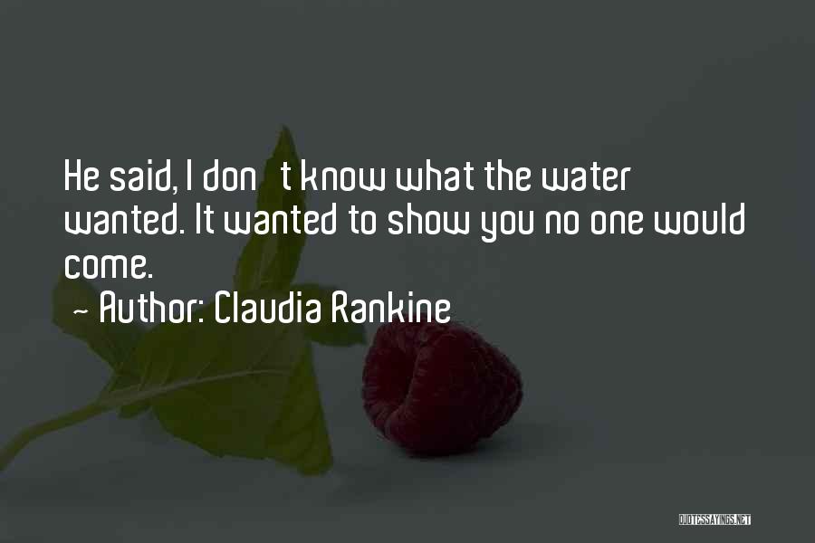 Claudia Rankine Quotes: He Said, I Don't Know What The Water Wanted. It Wanted To Show You No One Would Come.