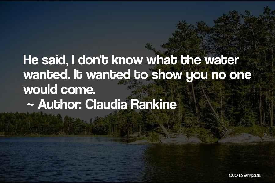 Claudia Rankine Quotes: He Said, I Don't Know What The Water Wanted. It Wanted To Show You No One Would Come.