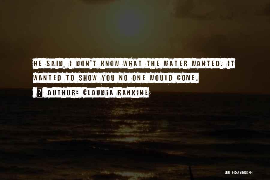 Claudia Rankine Quotes: He Said, I Don't Know What The Water Wanted. It Wanted To Show You No One Would Come.