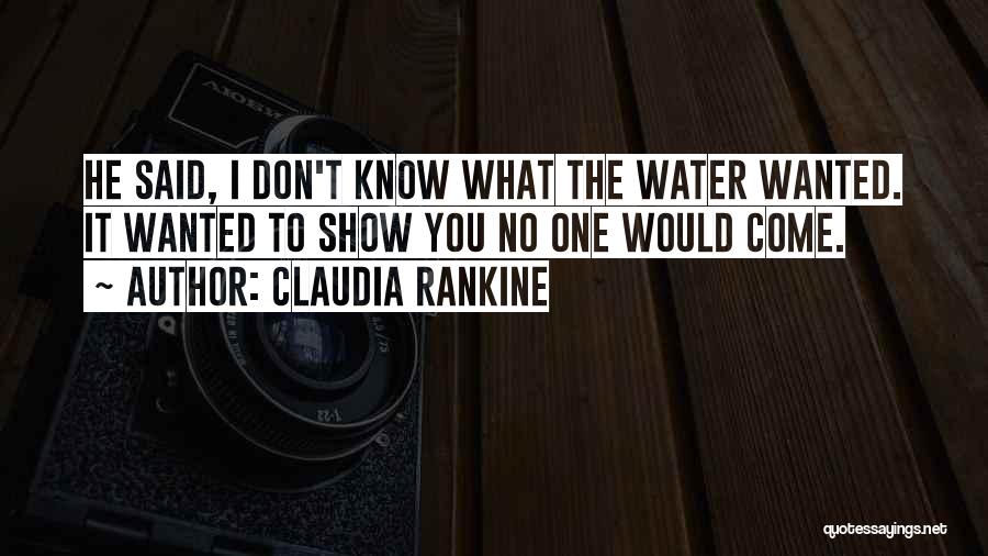 Claudia Rankine Quotes: He Said, I Don't Know What The Water Wanted. It Wanted To Show You No One Would Come.