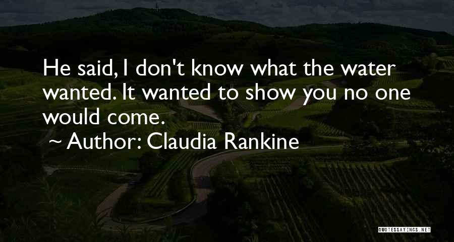 Claudia Rankine Quotes: He Said, I Don't Know What The Water Wanted. It Wanted To Show You No One Would Come.