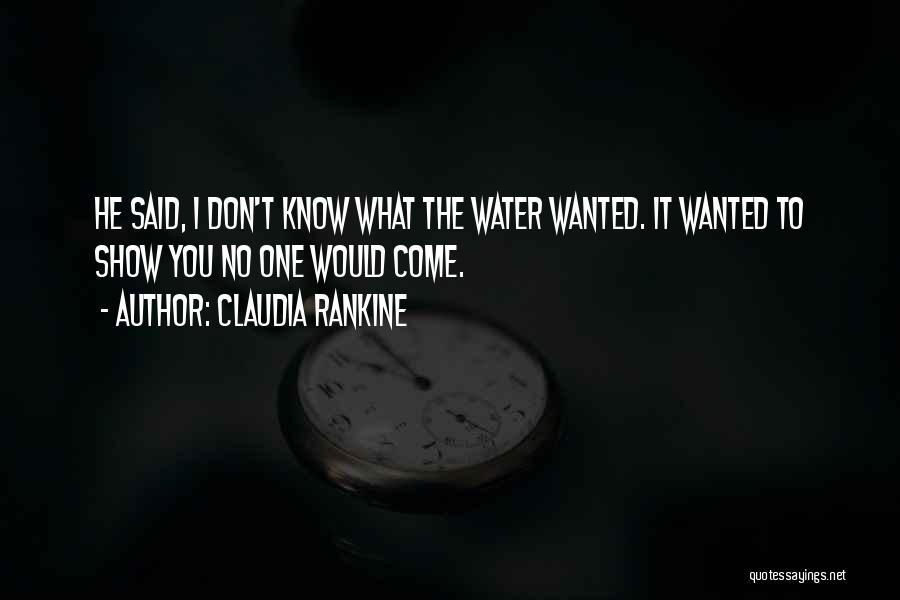 Claudia Rankine Quotes: He Said, I Don't Know What The Water Wanted. It Wanted To Show You No One Would Come.