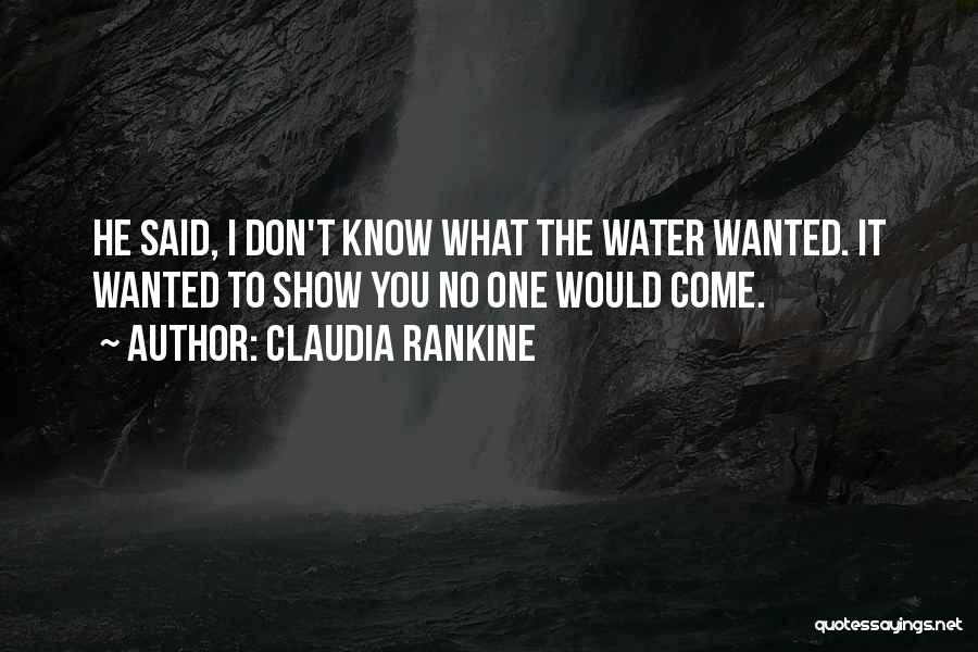 Claudia Rankine Quotes: He Said, I Don't Know What The Water Wanted. It Wanted To Show You No One Would Come.