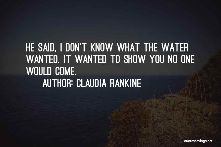 Claudia Rankine Quotes: He Said, I Don't Know What The Water Wanted. It Wanted To Show You No One Would Come.