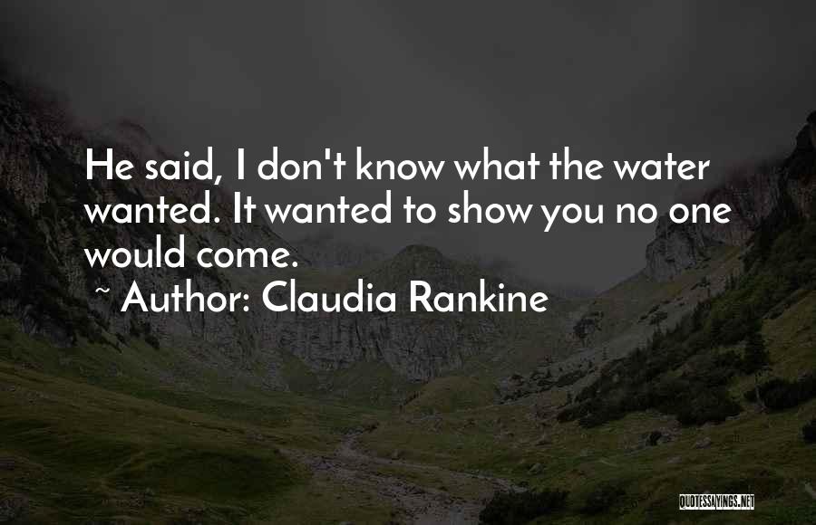 Claudia Rankine Quotes: He Said, I Don't Know What The Water Wanted. It Wanted To Show You No One Would Come.