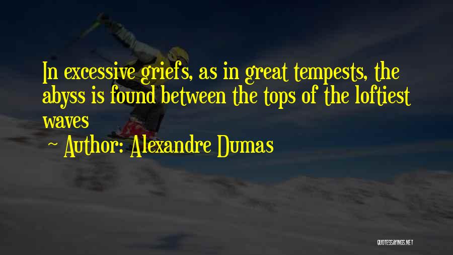 Alexandre Dumas Quotes: In Excessive Griefs, As In Great Tempests, The Abyss Is Found Between The Tops Of The Loftiest Waves