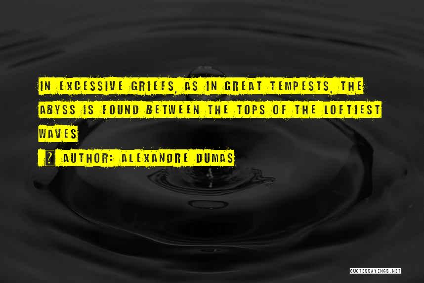 Alexandre Dumas Quotes: In Excessive Griefs, As In Great Tempests, The Abyss Is Found Between The Tops Of The Loftiest Waves