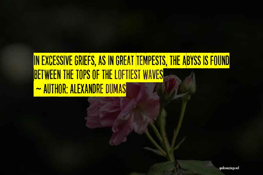 Alexandre Dumas Quotes: In Excessive Griefs, As In Great Tempests, The Abyss Is Found Between The Tops Of The Loftiest Waves