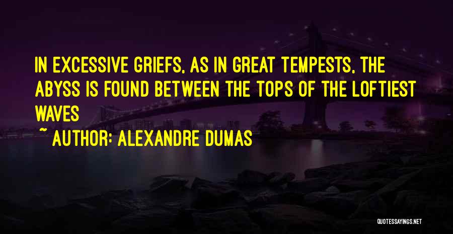 Alexandre Dumas Quotes: In Excessive Griefs, As In Great Tempests, The Abyss Is Found Between The Tops Of The Loftiest Waves